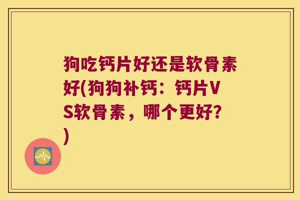 狗吃钙片好还是软骨素好(狗狗补钙:钙片VS软骨素,哪个更好?)