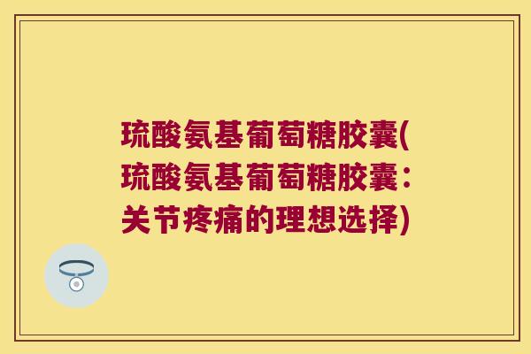 琉酸氨基葡萄糖胶囊(琉酸氨基葡萄糖胶囊:关节疼痛的理想选择)