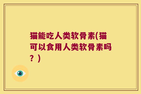 猫能吃人类软骨素(猫可以食用人类软骨素吗?)