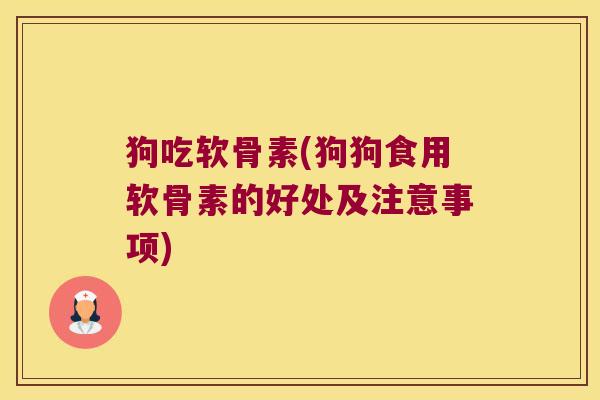 狗吃软骨素(狗狗食用软骨素的好处及注意事项)