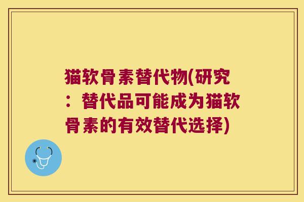 猫软骨素替代物(研究:替代品可能成为猫软骨素的有效替代选择)