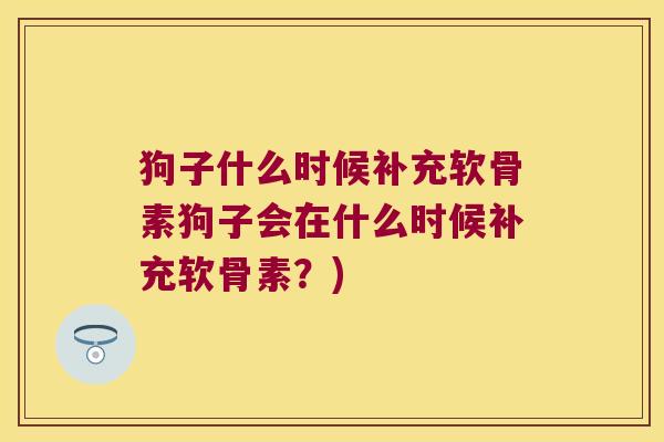 狗子什么时候补充软骨素狗子会在什么时候补充软骨素?)