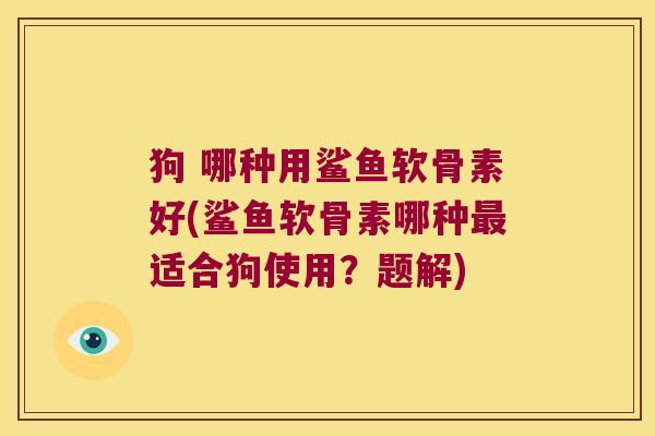 狗 哪种用鲨鱼软骨素好(鲨鱼软骨素哪种最适合狗使用?题解)