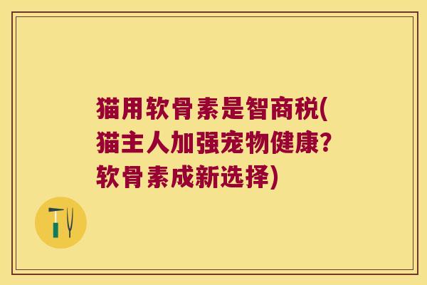 猫用软骨素是智商税(猫主人加强宠物健康?软骨素成新选择) 猫用软骨素是智商税(猫主人加强宠物健康?软骨素成新选择)