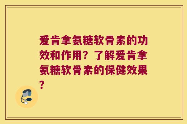 爱肯拿氨糖软骨素的功效和作用？了解爱肯拿氨糖软骨素的保健效果？
