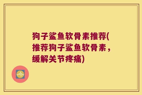 狗子鲨鱼软骨素推荐(推荐狗子鲨鱼软骨素,缓解关节疼痛)