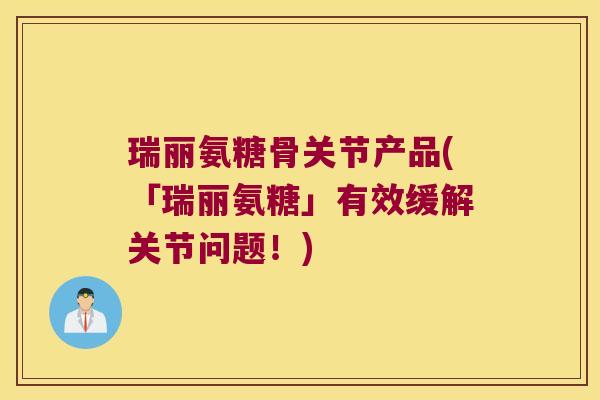 瑞丽氨糖骨关节产品(「瑞丽氨糖」有效缓解关节问题!)