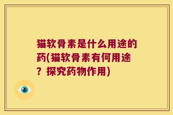 猫软骨素是什么用途的药(猫软骨素有何用途?探究药物作用)