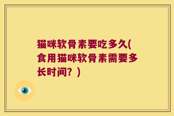 猫咪软骨素要吃多久(食用猫咪软骨素需要多长时间?)
