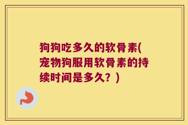 狗狗吃多久的软骨素(宠物狗服用软骨素的持续时间是多久?)