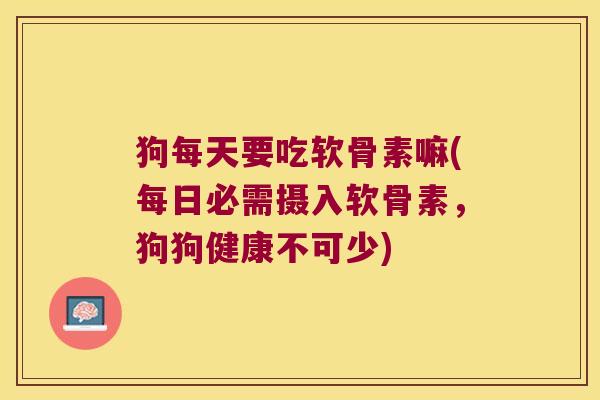 狗每天要吃软骨素嘛(每日必需摄入软骨素,狗狗健康不可少)