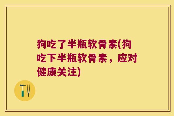 狗吃了半瓶软骨素(狗吃下半瓶软骨素,应对健康关注) 狗吃了半瓶软骨素(狗吃下半瓶软骨素,应对健康关注)