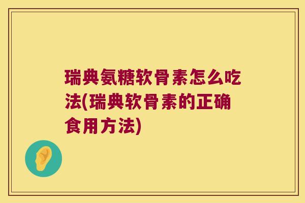瑞典氨糖软骨素怎么吃法(瑞典软骨素的正确食用方法)