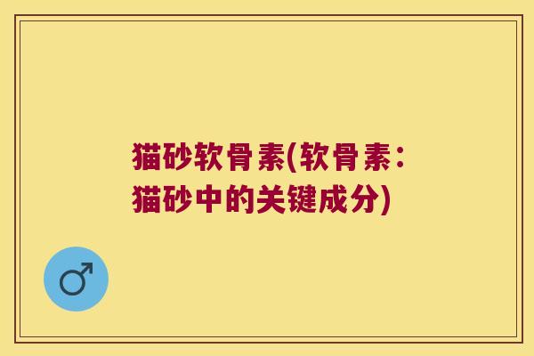 猫砂软骨素(软骨素:猫砂中的关键成分)