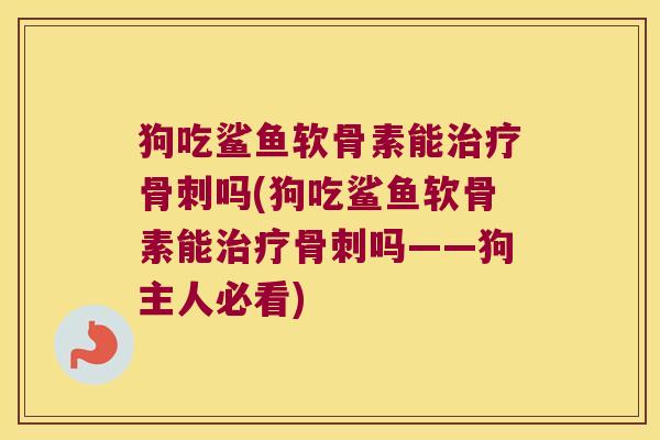 狗吃鲨鱼软骨素能治疗骨刺吗(狗吃鲨鱼软骨素能治疗骨刺吗——狗主人必看)