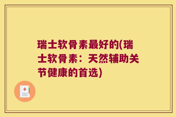 瑞士软骨素最好的(瑞士软骨素:天然辅助关节健康的首选)