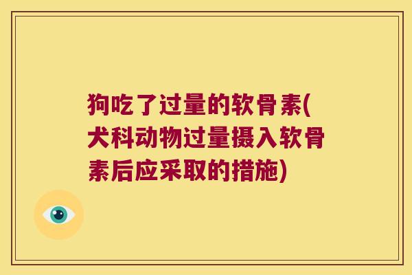 狗吃了过量的软骨素(犬科动物过量摄入软骨素后应采取的措施)