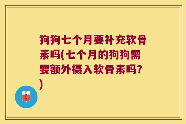 狗狗七个月要补充软骨素吗(七个月的狗狗需要额外摄入软骨素吗?)