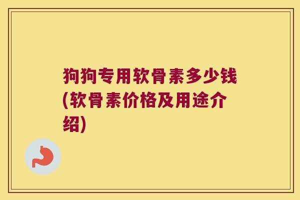 狗狗专用软骨素多少钱(软骨素价格及用途介绍)