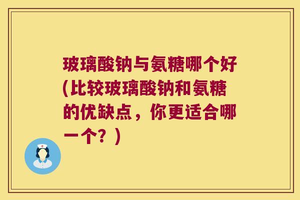玻璃酸钠与氨糖哪个好(比较玻璃酸钠和氨糖的优缺点,你更适合哪一个?) 玻璃酸钠与氨糖哪个好(比较玻璃酸钠和氨糖的优缺点,你更适合哪一个?)