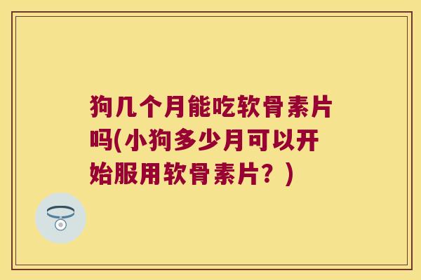 狗几个月能吃软骨素片吗(小狗多少月可以开始服用软骨素片?)