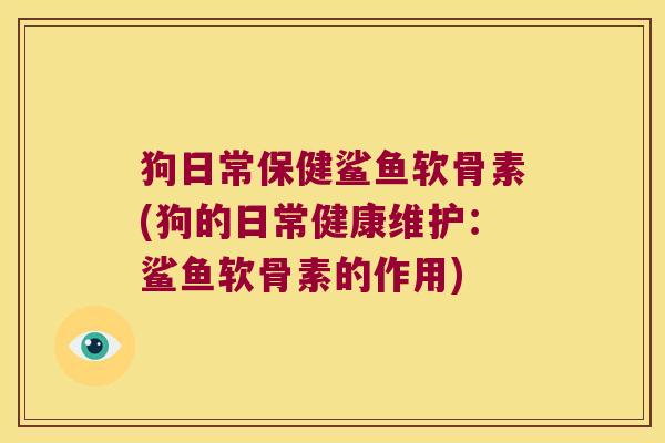 狗日常保健鲨鱼软骨素(狗的日常健康维护:鲨鱼软骨素的作用)