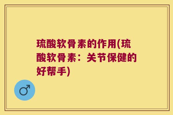 琉酸软骨素的作用(琉酸软骨素:关节保健的好帮手)