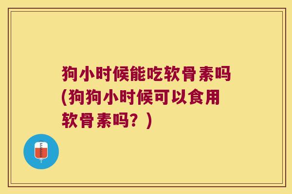 狗小时候能吃软骨素吗(狗狗小时候可以食用软骨素吗?)
