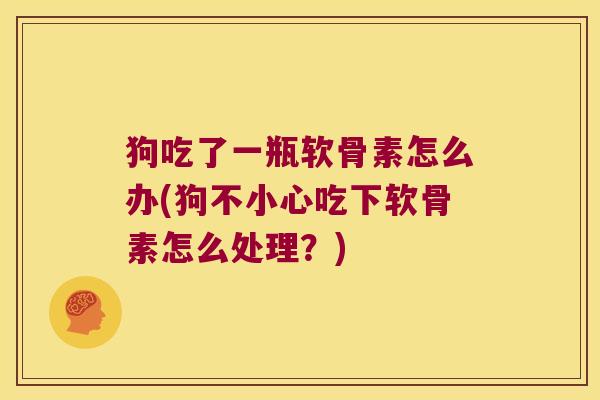 狗吃了一瓶软骨素怎么办(狗不小心吃下软骨素怎么处理?)