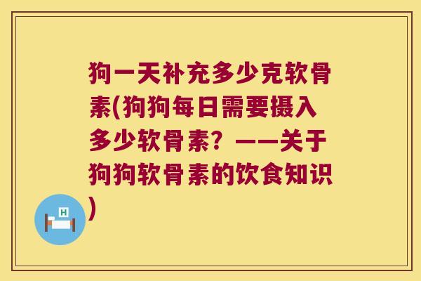 狗一天补充多少克软骨素(狗狗每日需要摄入多少软骨素?——关于狗狗软骨素的饮食知识)