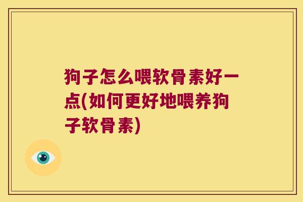 狗子怎么喂软骨素好一点(如何更好地喂养狗子软骨素)