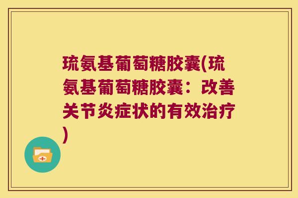 琉氨基葡萄糖胶囊(琉氨基葡萄糖胶囊:改善关节炎症状的有效治疗)