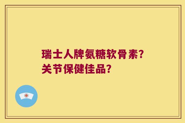 瑞士人牌氨糖软骨素?关节保健佳品? 瑞士人牌氨糖软骨素?关节保健佳品?