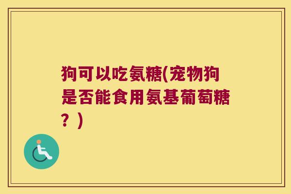 狗可以吃氨糖(宠物狗是否能食用氨基葡萄糖?) 狗可以吃氨糖(宠物狗是否能食用氨基葡萄糖?)
