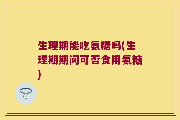 生理期能吃氨糖吗(生理期期间可否食用氨糖)