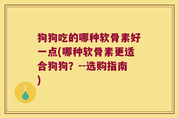 狗狗吃的哪种软骨素好一点(哪种软骨素更适合狗狗?--选购指南)