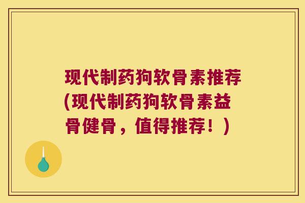 现代制药狗软骨素推荐(现代制药狗软骨素益骨健骨,值得推荐!) 现代制药狗软骨素推荐(现代制药狗软骨素益骨健骨,值得推荐!)