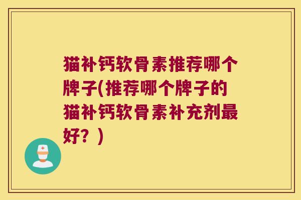 猫补钙软骨素推荐哪个牌子(推荐哪个牌子的猫补钙软骨素补充剂最好?)