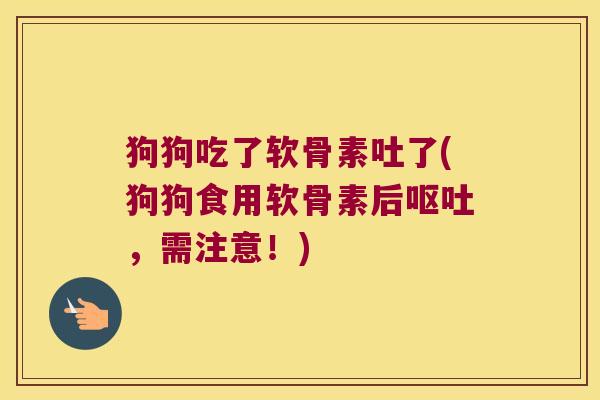 狗狗吃了软骨素吐了(狗狗食用软骨素后呕吐，需注意！)