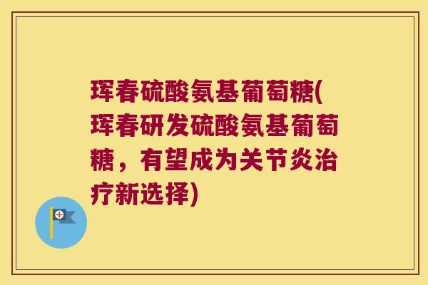 珲春硫酸氨基葡萄糖(珲春研发硫酸氨基葡萄糖,有望成为新选择) 珲春硫酸氨基葡萄糖(珲春研发硫酸氨基葡萄糖,有望成为新选择)