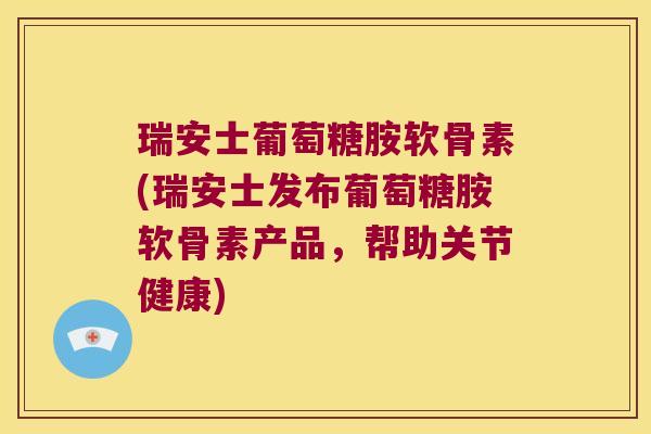 瑞安士葡萄糖胺软骨素(瑞安士发布葡萄糖胺软骨素产品,帮助关节健康)