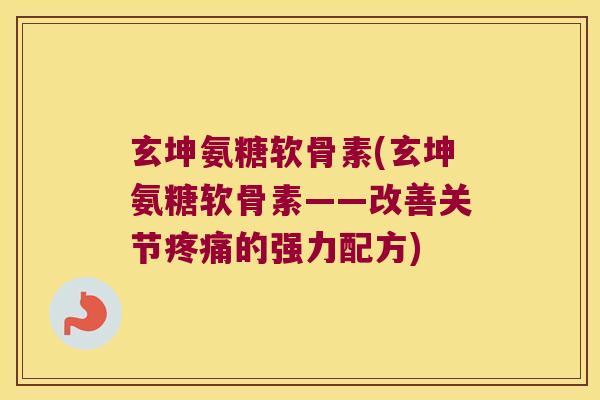 玄坤氨糖软骨素(玄坤氨糖软骨素——改善关节疼痛的强力配方)