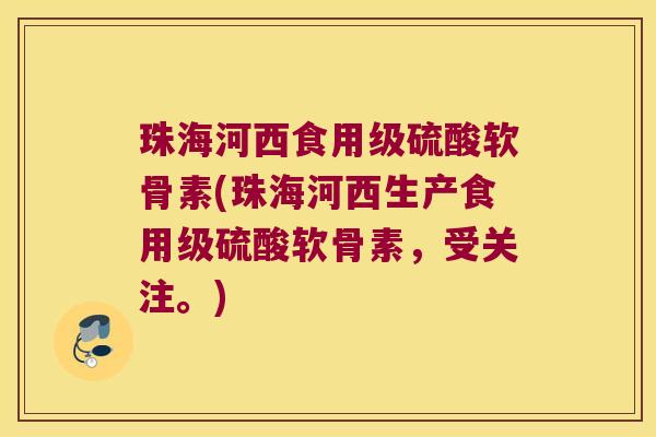 珠海河西食用级硫酸软骨素(珠海河西生产食用级硫酸软骨素,受关注。)