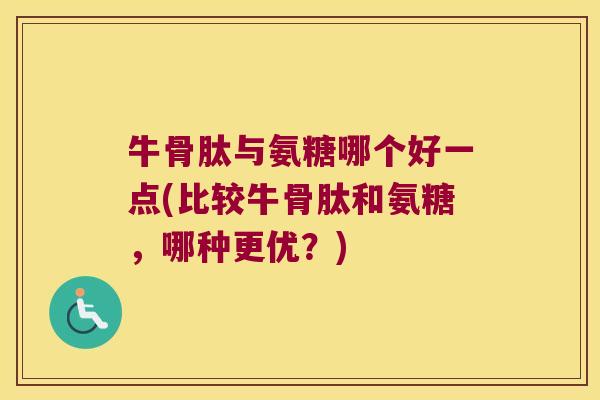 牛骨肽与氨糖哪个好一点(比较牛骨肽和氨糖,哪种更优?)