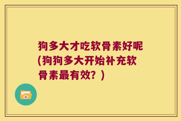 狗多大才吃软骨素好呢(狗狗多大开始补充软骨素最有效?)