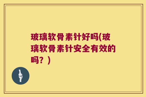 玻璃软骨素针好吗(玻璃软骨素针安全有效的吗?)
