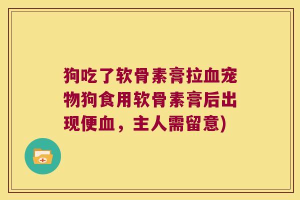 狗吃了软骨素膏拉血宠物狗食用软骨素膏后出现便血,主人需留意)