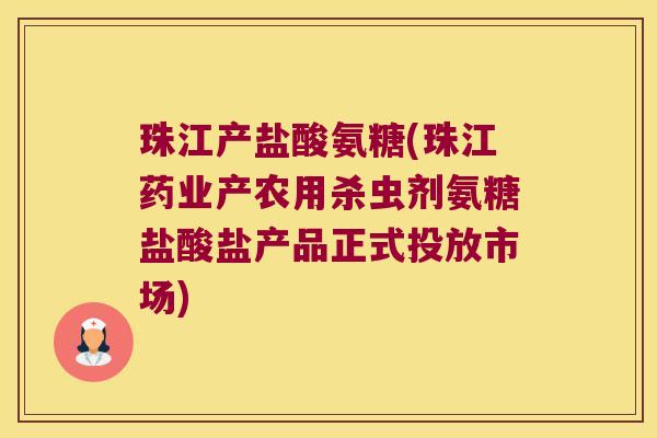 珠江产盐酸氨糖(珠江药业产农用杀虫剂氨糖盐酸盐产品正式投放市场)