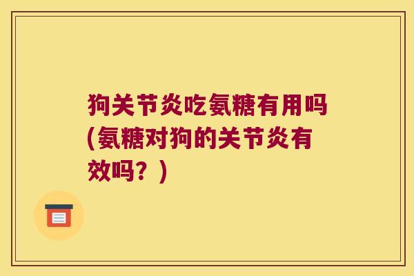 狗关节炎吃氨糖有用吗(氨糖对狗的关节炎有效吗？)