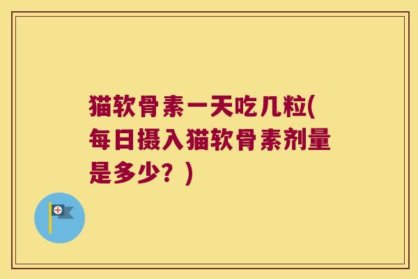 猫软骨素一天吃几粒(每日摄入猫软骨素剂量是多少?)